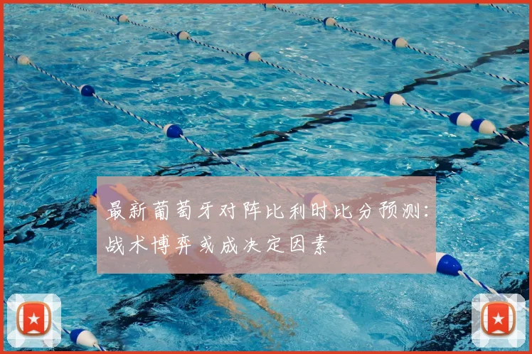 最新葡萄牙对阵比利时比分预测：战术博弈或成决定因素