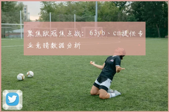 聚焦欧冠焦点战：63yb丶cn提供专业竞猜数据分析