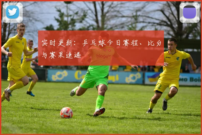 实时更新：乒乓球今日赛程、比分与赛果速递