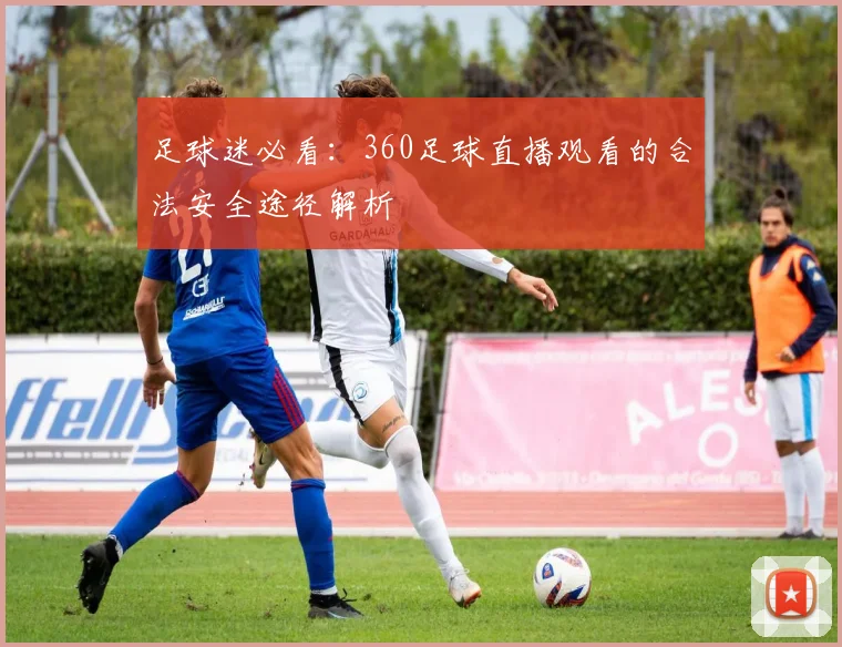 足球迷必看：360足球直播观看的合法安全途径解析