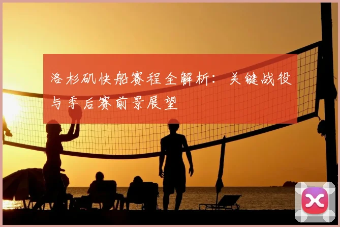 洛杉矶快船赛程全解析：关键战役与季后赛前景展望