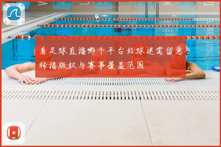 看足球直播哪个平台好球迷需留意转播版权与赛事覆盖范围