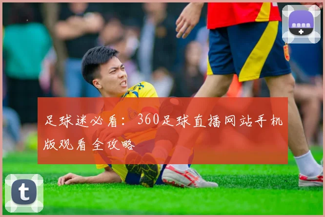 足球迷必看:360足球直播网站手机版观看全攻略