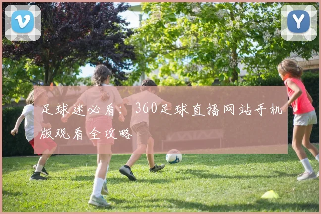 足球迷必看:360足球直播网站手机版观看全攻略