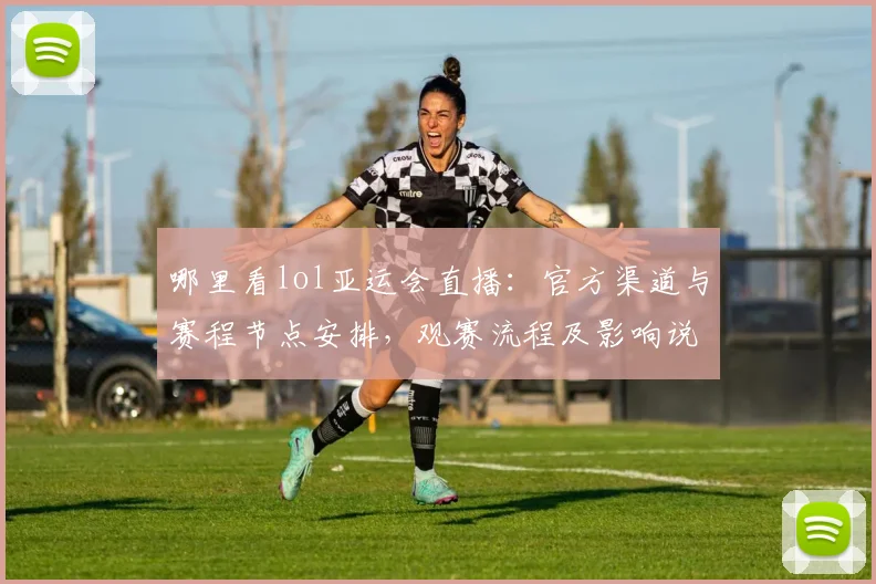 哪里看lol亚运会直播：官方渠道与赛程节点安排，观赛流程及影响说明