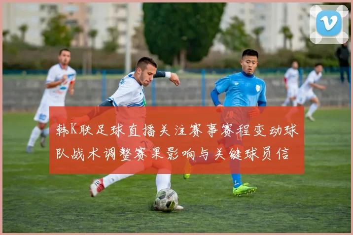 韩K联足球直播关注赛事赛程变动球队战术调整赛果影响与关键球员信息