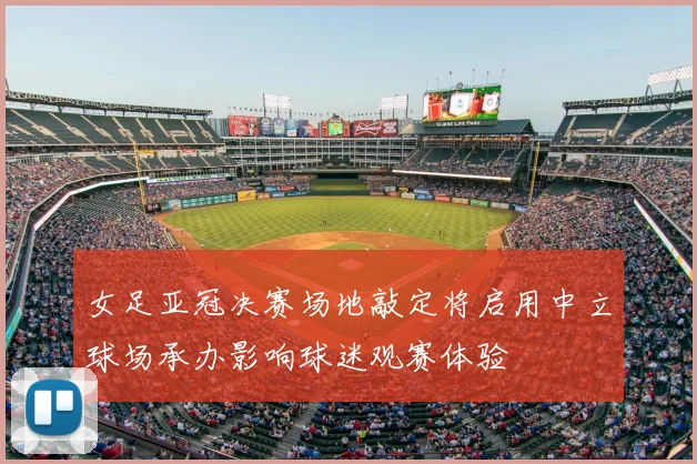 女足亚冠决赛场地敲定将启用中立球场承办影响球迷观赛体验