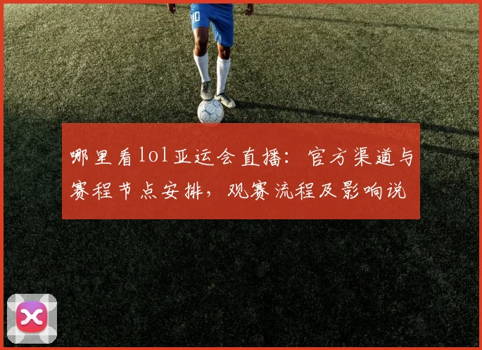 哪里看lol亚运会直播：官方渠道与赛程节点安排，观赛流程及影响说明