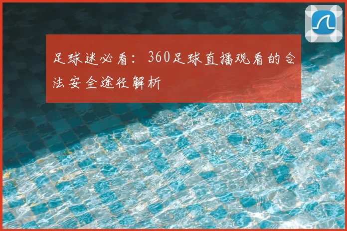 足球迷必看：360足球直播观看的合法安全途径解析