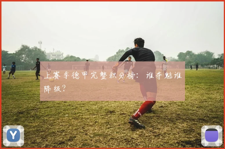 上赛季德甲完整积分榜：谁夺魁谁降级？