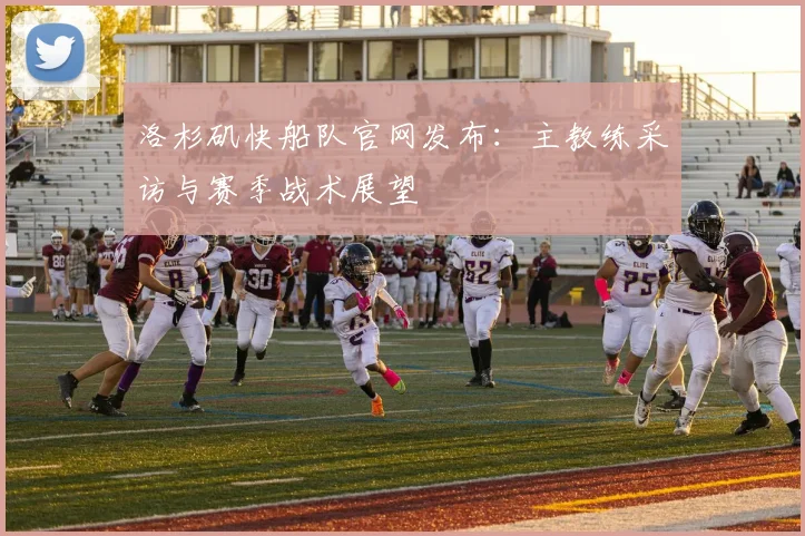 洛杉矶快船队官网发布：主教练采访与赛季战术展望