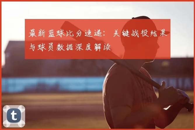 最新蓝球比分速递：关键战役结果与球员数据深度解读