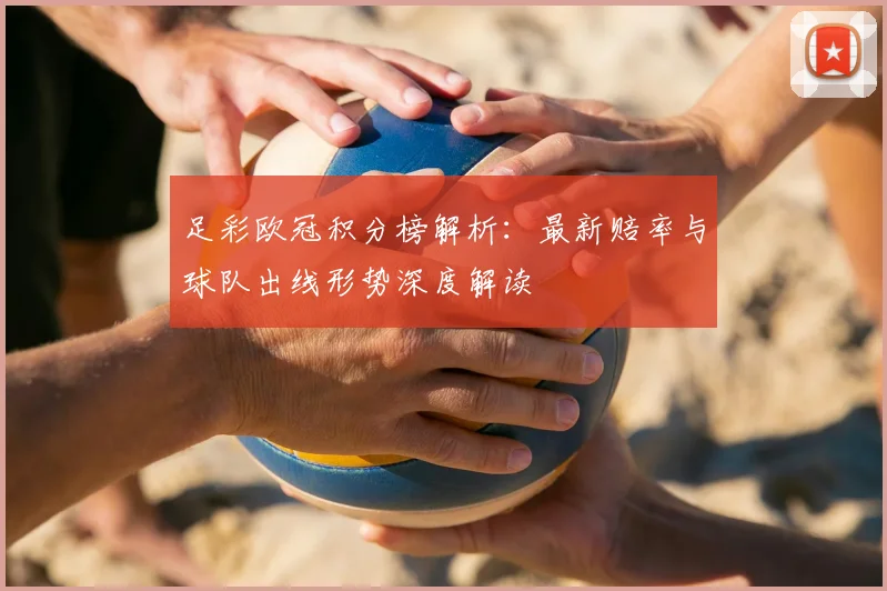 足彩欧冠积分榜解析:最新赔率与球队出线形势深度解读