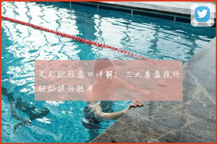 足彩欧冠盘口详解：三大看盘技巧轻松提升胜率