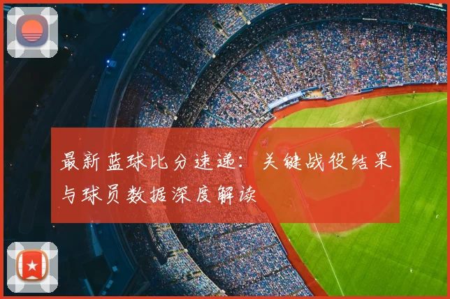 最新蓝球比分速递：关键战役结果与球员数据深度解读