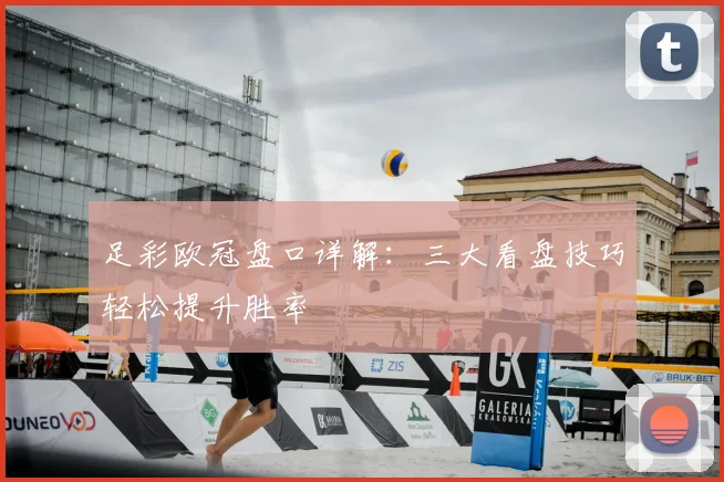 足彩欧冠盘口详解：三大看盘技巧轻松提升胜率