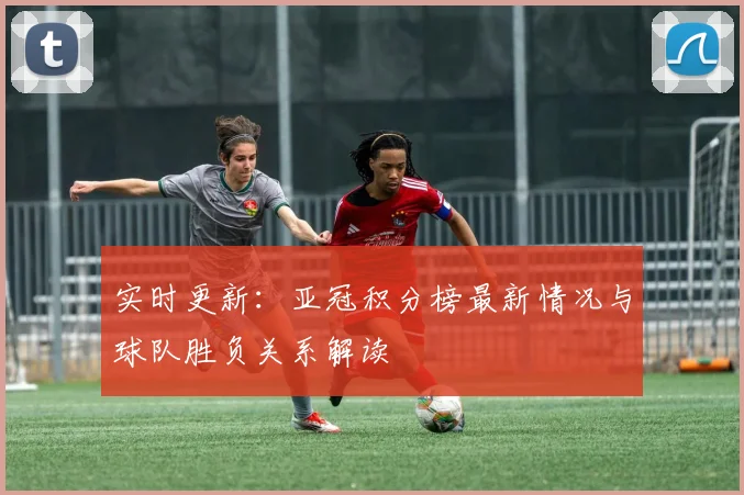 实时更新：亚冠积分榜最新情况与球队胜负关系解读