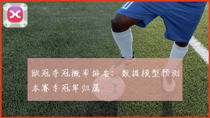 欧冠夺冠概率排名:数据模型预测本赛季冠军归属