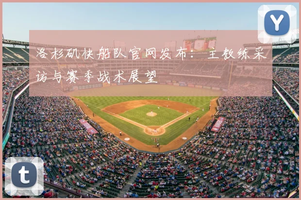 洛杉矶快船队官网发布：主教练采访与赛季战术展望