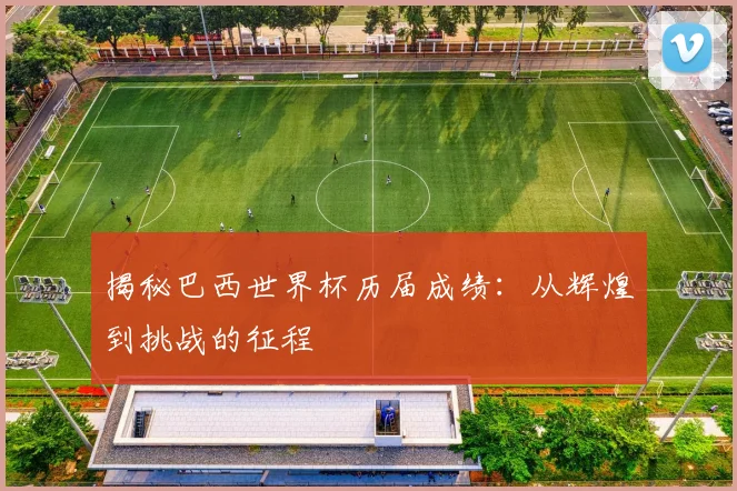 揭秘巴西世界杯历届成绩：从辉煌到挑战的征程