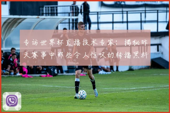 专访世界杯直播技术专家：揭秘昨天赛事中那些令人惊叹的转播黑科技