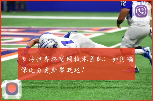 专访世界杯官网技术团队：如何确保比分更新零延迟？