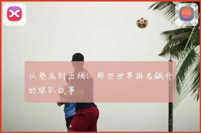 从垫底到出线:那些世界排名飙升的球队故事