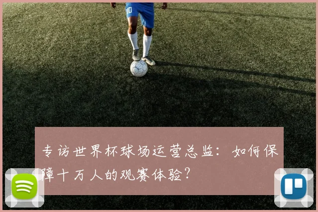 专访世界杯球场运营总监：如何保障十万人的观赛体验？