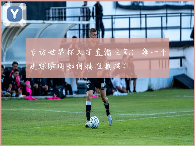 专访世界杯文字直播主笔：每一个进球瞬间如何精准捕捉？