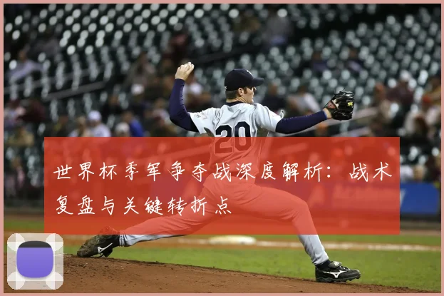 世界杯季军争夺战深度解析：战术复盘与关键转折点