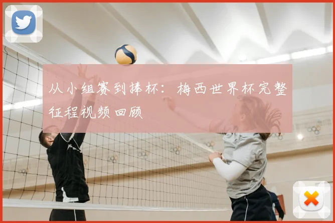 从小组赛到捧杯：梅西世界杯完整征程视频回顾