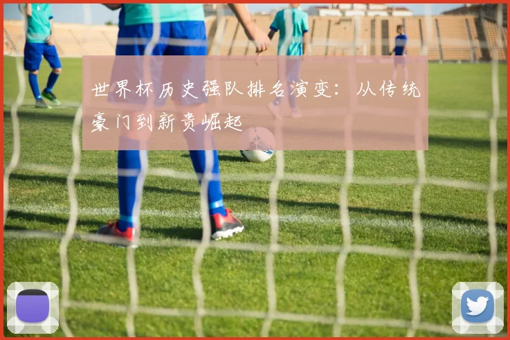 世界杯历史强队排名演变:从传统豪门到新贵崛起