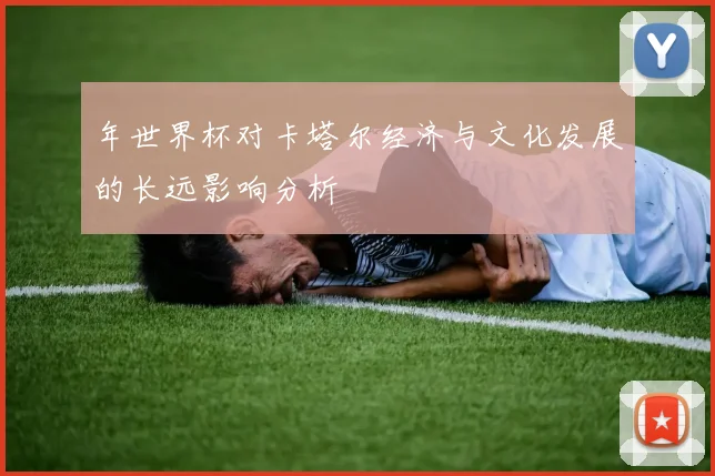 年世界杯对卡塔尔经济与文化发展的长远影响分析