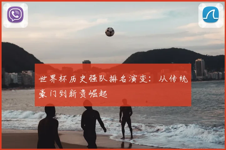 世界杯历史强队排名演变:从传统豪门到新贵崛起