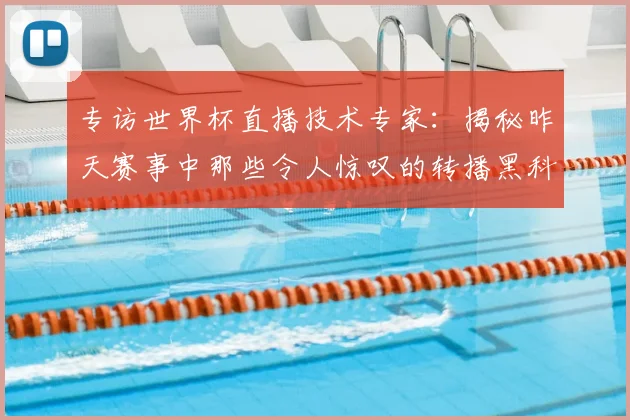 专访世界杯直播技术专家：揭秘昨天赛事中那些令人惊叹的转播黑科技