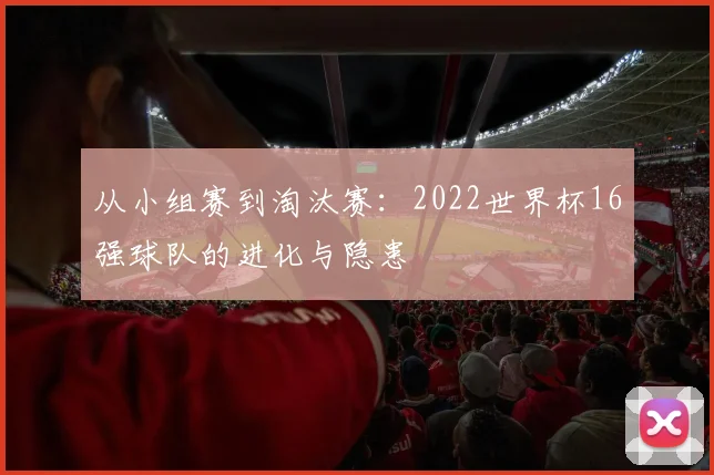 从小组赛到淘汰赛：2022世界杯16强球队的进化与隐患