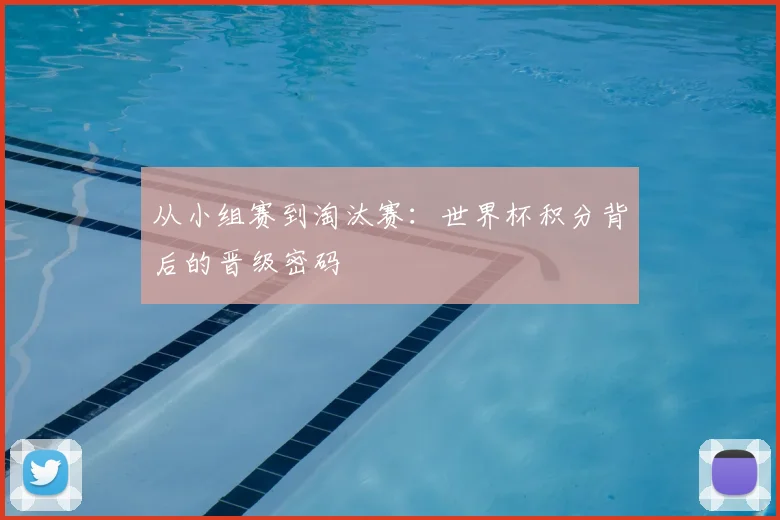 从小组赛到淘汰赛：世界杯积分背后的晋级密码