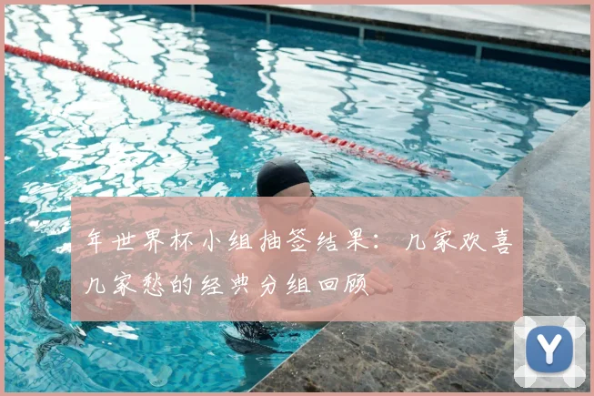 年世界杯小组抽签结果：几家欢喜几家愁的经典分组回顾