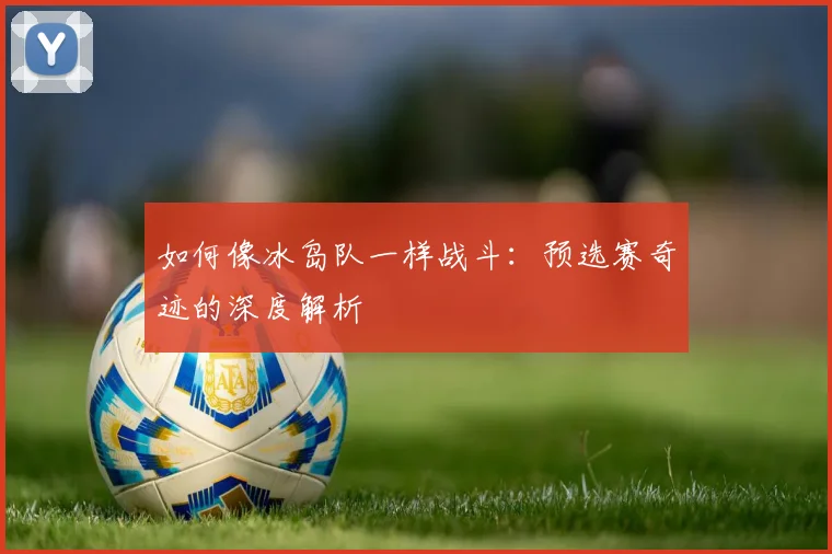 如何像冰岛队一样战斗：预选赛奇迹的深度解析