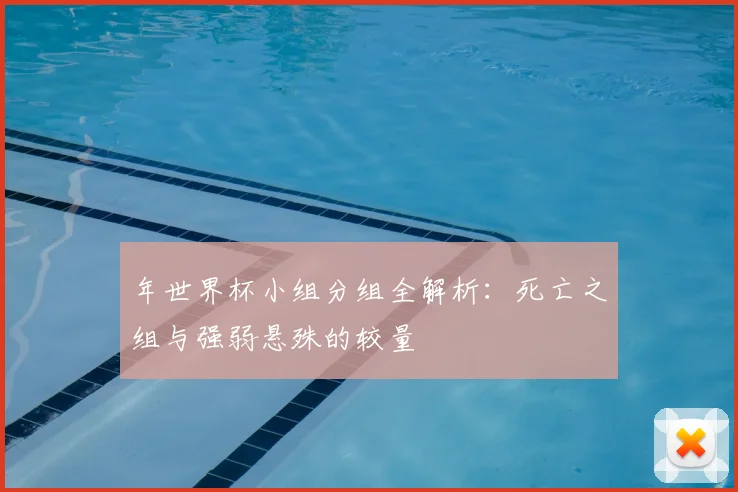 年世界杯小组分组全解析：死亡之组与强弱悬殊的较量