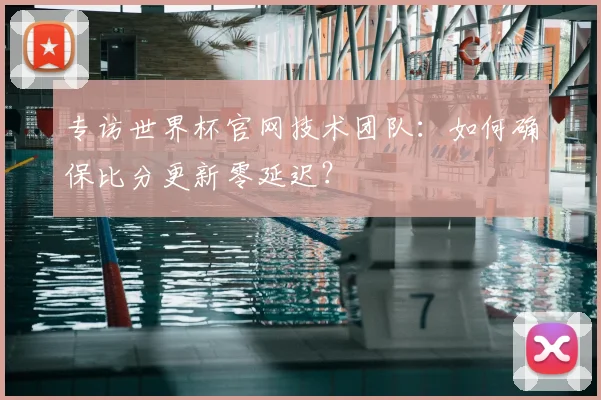 专访世界杯官网技术团队：如何确保比分更新零延迟？