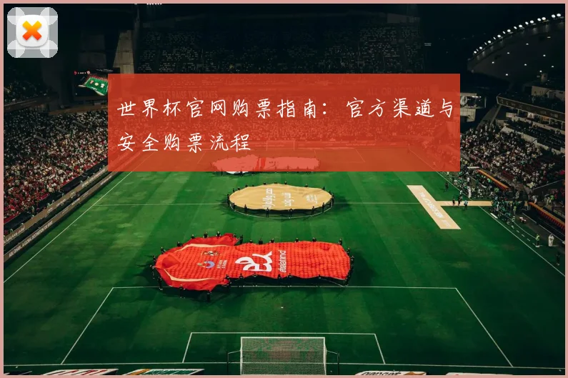 世界杯官网购票指南:官方渠道与安全购票流程