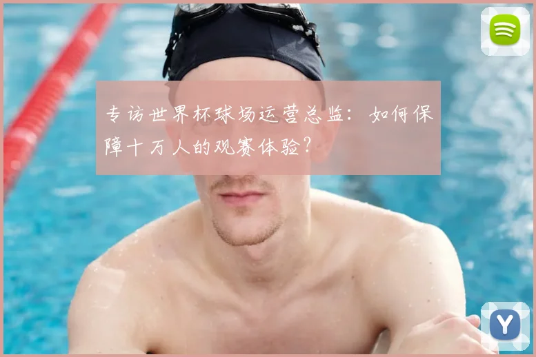 专访世界杯球场运营总监：如何保障十万人的观赛体验？