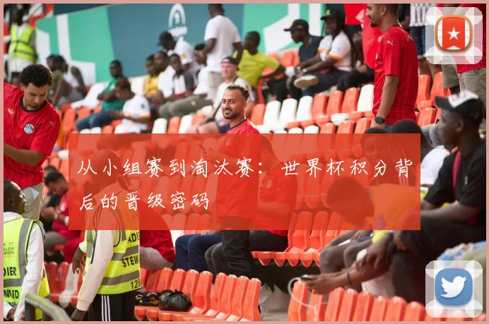 从小组赛到淘汰赛：世界杯积分背后的晋级密码