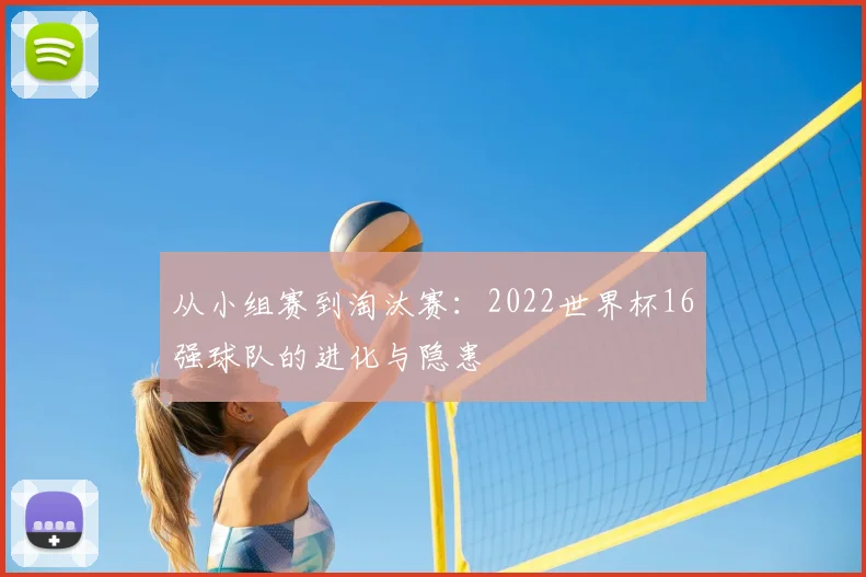 从小组赛到淘汰赛：2022世界杯16强球队的进化与隐患