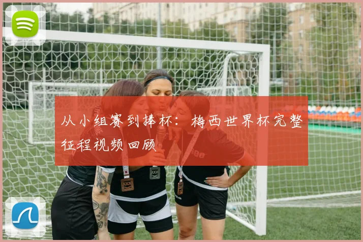 从小组赛到捧杯：梅西世界杯完整征程视频回顾