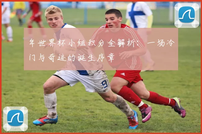 年世界杯小组积分全解析：一场冷门与奇迹的诞生序章