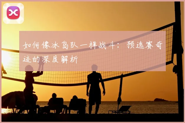如何像冰岛队一样战斗:预选赛奇迹的深度解析