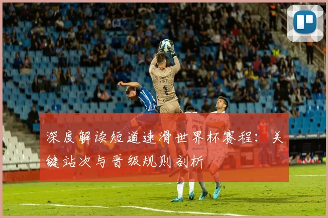 深度解读短道速滑世界杯赛程：关键站次与晋级规则剖析