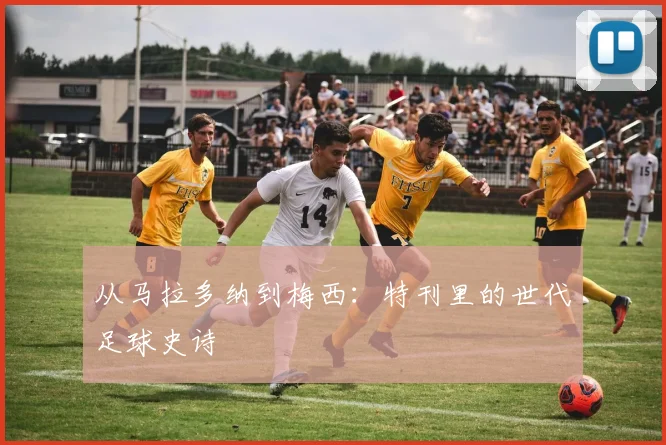 从马拉多纳到梅西：特刊里的世代足球史诗